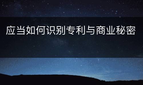 应当如何识别专利与商业秘密