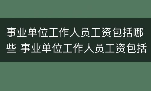 事业单位工作人员工资包括哪些 事业单位工作人员工资包括哪些项目