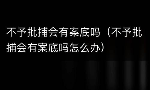 不予批捕会有案底吗（不予批捕会有案底吗怎么办）