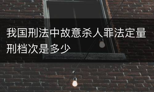 我国刑法中故意杀人罪法定量刑档次是多少