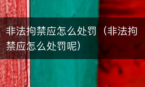 非法拘禁应怎么处罚（非法拘禁应怎么处罚呢）