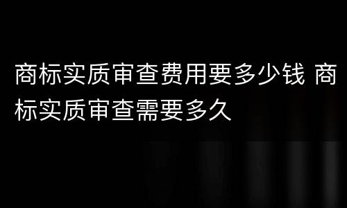 商标实质审查费用要多少钱 商标实质审查需要多久