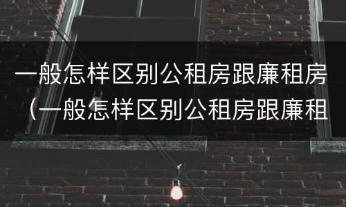 一般怎样区别公租房跟廉租房(一般怎样区别公租房跟廉租房的区别)
