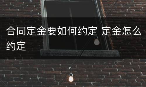 合同定金要如何约定 定金怎么约定