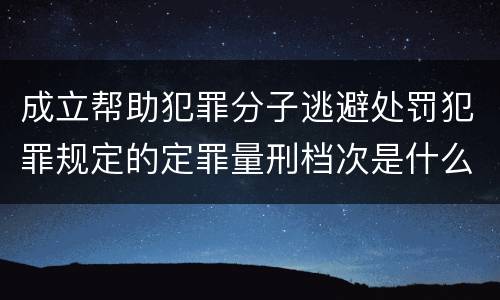 成立帮助犯罪分子逃避处罚犯罪规定的定罪量刑档次是什么样的
