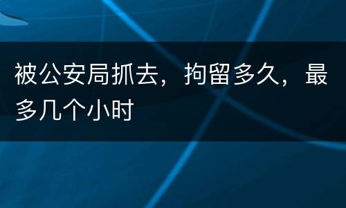 被公安局抓去，拘留多久，最多几个小时