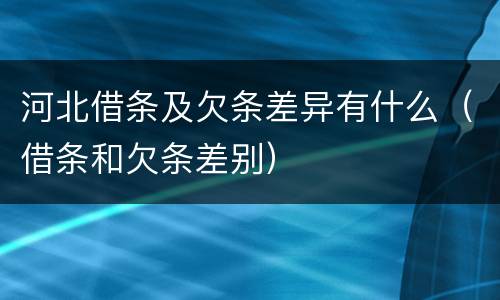 河北借条及欠条差异有什么（借条和欠条差别）