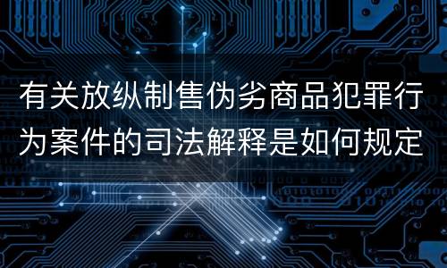 有关放纵制售伪劣商品犯罪行为案件的司法解释是如何规定的