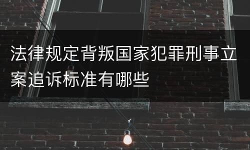 法律规定背叛国家犯罪刑事立案追诉标准有哪些