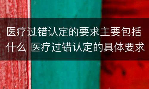 医疗过错认定的要求主要包括什么 医疗过错认定的具体要求