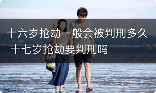 十六岁抢劫一般会被判刑多久 十七岁抢劫要判刑吗