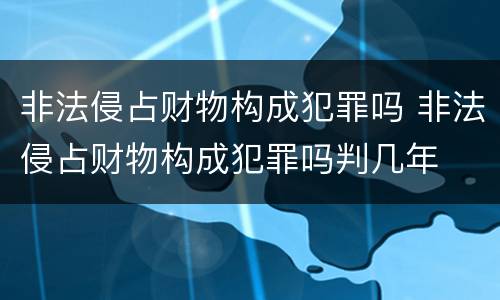 非法侵占财物构成犯罪吗 非法侵占财物构成犯罪吗判几年