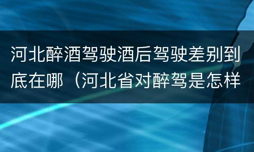 河北醉酒驾驶酒后驾驶差别到底在哪（河北省对醉驾是怎样处理的）