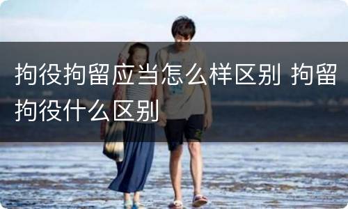 拘役拘留应当怎么样区别 拘留拘役什么区别