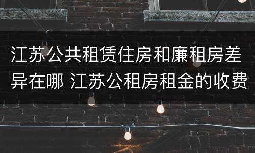 江苏公共租赁住房和廉租房差异在哪 江苏公租房租金的收费标准