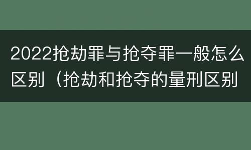 2022抢劫罪与抢夺罪一般怎么区别（抢劫和抢夺的量刑区别）