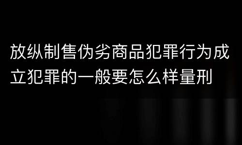 放纵制售伪劣商品犯罪行为成立犯罪的一般要怎么样量刑