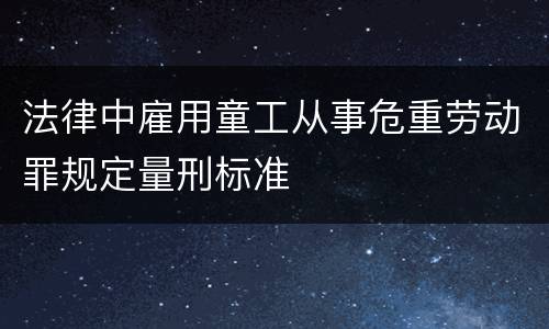 法律中雇用童工从事危重劳动罪规定量刑标准