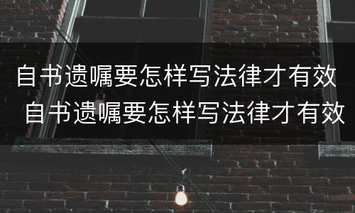 自书遗嘱要怎样写法律才有效 自书遗嘱要怎样写法律才有效呢