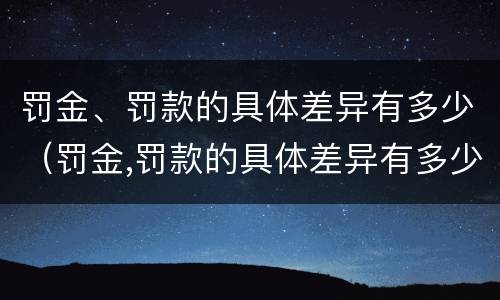罚金、罚款的具体差异有多少（罚金,罚款的具体差异有多少种）