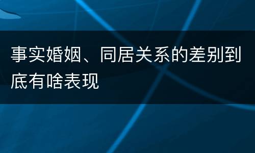 事实婚姻、同居关系的差别到底有啥表现