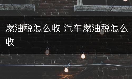 燃油税怎么收 汽车燃油税怎么收