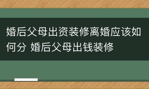 婚后父母出资装修离婚应该如何分 婚后父母出钱装修