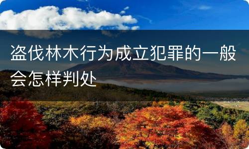 盗伐林木行为成立犯罪的一般会怎样判处