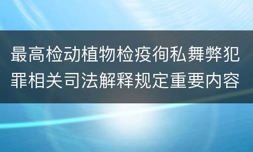 最高检动植物检疫徇私舞弊犯罪相关司法解释规定重要内容包括什么