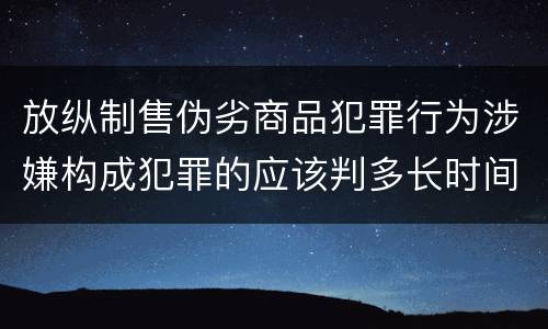放纵制售伪劣商品犯罪行为涉嫌构成犯罪的应该判多长时间
