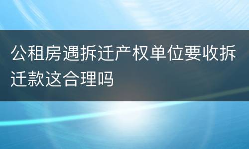 公租房遇拆迁产权单位要收拆迁款这合理吗