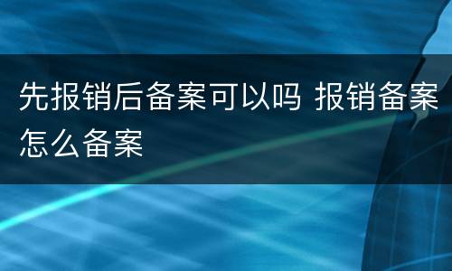 先报销后备案可以吗 报销备案怎么备案