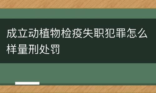 成立动植物检疫失职犯罪怎么样量刑处罚