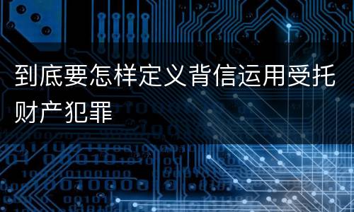 到底要怎样定义背信运用受托财产犯罪