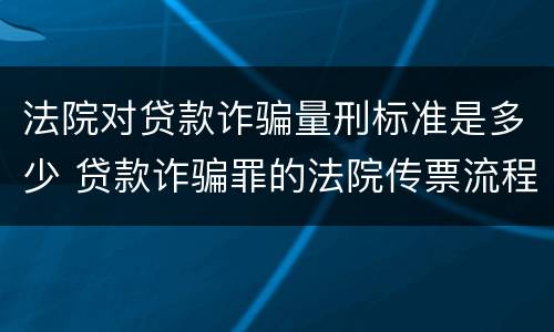 法院对贷款诈骗量刑标准是多少 贷款诈骗罪的法院传票流程