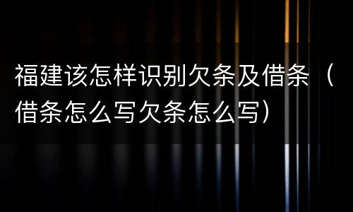福建该怎样识别欠条及借条（借条怎么写欠条怎么写）