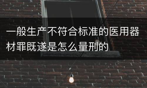 一般生产不符合标准的医用器材罪既遂是怎么量刑的