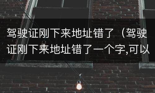 驾驶证刚下来地址错了（驾驶证刚下来地址错了一个字,可以找驾校改吗）