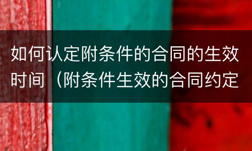 如何认定附条件的合同的生效时间（附条件生效的合同约定）