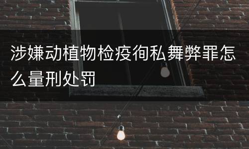 涉嫌动植物检疫徇私舞弊罪怎么量刑处罚