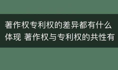 著作权专利权的差异都有什么体现 著作权与专利权的共性有