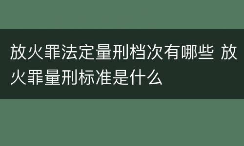 放火罪法定量刑档次有哪些 放火罪量刑标准是什么