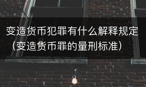 变造货币犯罪有什么解释规定（变造货币罪的量刑标准）