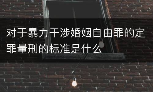 对于暴力干涉婚姻自由罪的定罪量刑的标准是什么