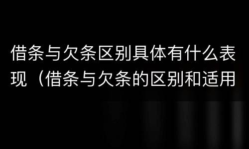 借条与欠条区别具体有什么表现（借条与欠条的区别和适用要点）
