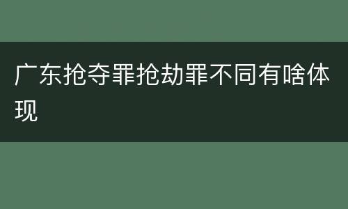 广东抢夺罪抢劫罪不同有啥体现