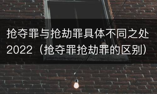 抢夺罪与抢劫罪具体不同之处2022（抢夺罪抢劫罪的区别）