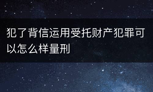 犯了背信运用受托财产犯罪可以怎么样量刑