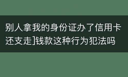 别人拿我的身份证办了信用卡还支走]钱款这种行为犯法吗
