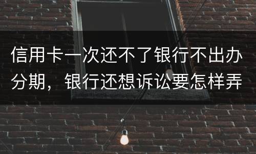 信用卡一次还不了银行不出办分期，银行还想诉讼要怎样弄好呢